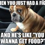 bulldog | WHEN YOU JUST HAD A FIGHT AND HE'S LIKE "YOU WANNA GET FOOD?" | image tagged in bulldog | made w/ Imgflip meme maker