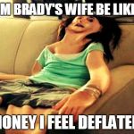 deflated | TOM BRADY'S WIFE BE LIKE HONEY I FEEL DEFLATED | image tagged in deflated,deflategate,tom brady | made w/ Imgflip meme maker