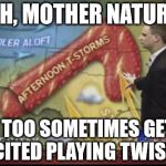 I won't lie. | OH, MOTHER NATURE I TOO SOMETIMES GET EXCITED PLAYING TWISTER | image tagged in weatherman penis fail,memes,weather | made w/ Imgflip meme maker