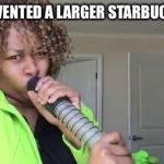 Glozell Kylie Jenner Lip Challenge | THEY INVENTED A LARGER STARBUCKS SIZE. | image tagged in glozell kylie jenner lip challenge | made w/ Imgflip meme maker