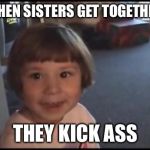 Little girl going to kick ass | WHEN SISTERS GET TOGETHER, THEY KICK ASS | image tagged in little girl going to kick ass | made w/ Imgflip meme maker