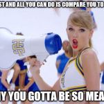 taylor swift | I POST AND ALL YOU CAN DO IS COMPARE YOU TO ME... WHY YOU GOTTA BE SO MEAN.... | image tagged in taylor swift | made w/ Imgflip meme maker