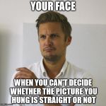 You Know You've Been There | YOUR FACE WHEN YOU CAN'T DECIDE WHETHER THE PICTURE YOU HUNG IS STRAIGHT OR NOT | image tagged in confused goswell | made w/ Imgflip meme maker