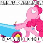Mlp Pinkie pie party cannon | IF FLAME WARS WERE REAL WARS BRONIES WOULD BE GENERALS | image tagged in mlp pinkie pie party cannon | made w/ Imgflip meme maker