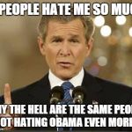 George Bush | IF PEOPLE HATE ME SO MUCH WHY THE HELL ARE THE SAME PEOPLE NOT HATING OBAMA EVEN MORE? | image tagged in george bush,obama,politics | made w/ Imgflip meme maker