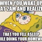 Spongebob | WHEN YOU WAKE UP AT 2AM AND REALIZE THAT YOU FELL ASLEEP WHILE DOING YOUR HOMEWORK | image tagged in spongebob | made w/ Imgflip meme maker