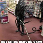 Vacuuming Alien | I  SWEAR ONE MORE PERSON SAYS "YOU MISSED A SPOT ..." | image tagged in vacuuming alien | made w/ Imgflip meme maker