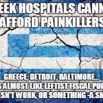 Ya think | GREEK HOSPITALS CANNOT AFFORD PAINKILLERS GREECE, DETROIT, BALTIMORE... IT'S ALMOST LIKE LEFTIST FISCAL POLICY DOESN'T WORK, OR SOMETHING -A | image tagged in memes,greece,socialsim,democrats,baltimore,socialism fails | made w/ Imgflip meme maker