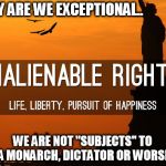 Inalienable rights | WHY ARE WE EXCEPTIONAL.. WE ARE NOT "SUBJECTS" TO A MONARCH, DICTATOR OR WORSE | image tagged in inalienable rights,america | made w/ Imgflip meme maker