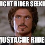 Mustache Rider | KNIGHT RIDER SEEKING MUSTACHE RIDER | image tagged in mustache rider | made w/ Imgflip meme maker