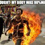 on fire | I THOUGHT  MY BODY WAS 90%WATER | image tagged in on fire | made w/ Imgflip meme maker