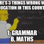 Homer math | THERE'S 3 THINGS WRONG WITH EDUCATION IN THIS COUNTRY 1, GRAMMAR B, MATHS | image tagged in homer math,the simpsons | made w/ Imgflip meme maker