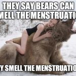 woman hugging a bear | THEY SAY BEARS CAN SMELL THE MENSTRUATION THEY SMELL THE MENSTRUATION!!! | image tagged in woman hugging a bear | made w/ Imgflip meme maker