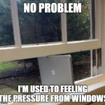 Under pressure | NO PROBLEM I'M USED TO FEELING THE PRESSURE FROM WINDOWS | image tagged in windows mac | made w/ Imgflip meme maker