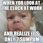 sad face | WHEN YOU LOOK AT THE CLOCK AT WORK AND REALIZE IT'S ONLY 2 SUMPUM | image tagged in sad face | made w/ Imgflip meme maker