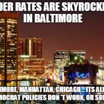 Organized race baiting cop hating  | MURDER RATES ARE SKYROCKETING IN BALTIMORE BALTIMORE, MANHATTAN, CHICAGO... ITS ALMOST LIKE DEMOCRAT POLICIES DON'T WORK, OR SOMETHING | image tagged in baltimore,democrats,murder rates,fools,crime,memes | made w/ Imgflip meme maker