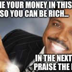 Creflo Dollar Show Me The Money | GIVE ME YOUR MONEY IN THIS LIFE,
SO YOU CAN BE RICH... IN THE NEXT LIFE. PRAISE THE LORD! | image tagged in creflo dollar show me the money | made w/ Imgflip meme maker