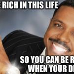 Hand it over, fools! | I'LL BE RICH IN THIS LIFE SO YOU CAN BE REACH WHEN YOUR DEAD | image tagged in creflo dollar show me the money,religion,scumbag,scam,snake oil | made w/ Imgflip meme maker
