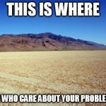 Desert Large dry | THIS IS WHERE PEOPLE WHO CARE ABOUT YOUR PROBLEM LIVE! | image tagged in desert large dry | made w/ Imgflip meme maker