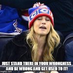 wake me up when habs lose | JUST STAND THERE IN YOUR WRONGNESS AND BE WRONG AND GET USED TO IT! | image tagged in wake me up when habs lose | made w/ Imgflip meme maker