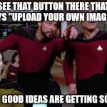 No, seriously. Use it. I'm dying for new and clever content. | SEE THAT BUTTON THERE THAT SAYS "UPLOAD YOUR OWN IMAGE" ? USE IT. GOOD IDEAS ARE GETTING SCARCE. | image tagged in pointy riker | made w/ Imgflip meme maker
