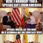 Obama Owned | HERE, I BROUGHT YOU A SPECIAL GIFT FROM AMERICA SPECIAL INDEED, AS YOU GAVE ME A SCUMBAG HAT ON YOUR LAST VISIT | image tagged in obama owned,scumbag | made w/ Imgflip meme maker