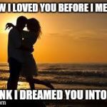 couple | I KNEW I LOVED YOU BEFORE I MET YOU I THINK I DREAMED YOU INTO LIFE | image tagged in couple | made w/ Imgflip meme maker