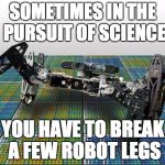 Unstoppable Robot | SOMETIMES IN THE PURSUIT OF SCIENCE YOU HAVE TO BREAK A FEW ROBOT LEGS | image tagged in unstoppable robot | made w/ Imgflip meme maker