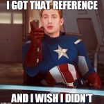 Capitain America Reference | I GOT THAT REFERENCE AND I WISH I DIDN'T | image tagged in capitain america reference | made w/ Imgflip meme maker