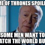alfred | GAME OF THRONES SPOILERS- SOME MEN WANT TO WATCH THE WORLD BURN | image tagged in alfred | made w/ Imgflip meme maker