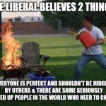 Liberal Fire department  | THE LIBERAL BELIEVES 2 THINGS EVERYONE IS PERFECT AND SHOULDN'T BE JUDGED BY OTHERS & THERE ARE SOME SERIOUSLY MESSED UP PEOPLE IN THE WORLD | image tagged in liberal fire department | made w/ Imgflip meme maker