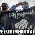 ISIS Extremists | LEAVE EXTREMENUTS ALONE! | image tagged in isis extremists | made w/ Imgflip meme maker