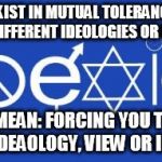 coexist | MEANING: EXIST IN MUTUAL TOLERANCE/RESPECT DESPITE DIFFERENT IDEOLOGIES OR INTERESTS DOESN'T MEAN: FORCING YOU TO ADHERE TO ONE IDEAOLOGY, V | image tagged in coexist | made w/ Imgflip meme maker