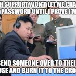 Tech Support | TECH SUPPORT WON'T LET ME CHANGE MY PASSWORD UNTIL I PROVE I'M ME SEND SOMEONE OVER TO THEIR HOUSE AND BURN IT TO THE GROUND | image tagged in tech support | made w/ Imgflip meme maker