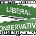 politics | PROMOTE WHAT YOU LOVE NOT WHAT YOU HATE THAT APPLIES TO POLITICS TOO. | image tagged in politics | made w/ Imgflip meme maker