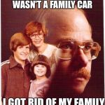 vengeance dad | THEY TOLD ME MY MUSTANG WASN'T A FAMILY CAR I GOT RID OF MY FAMILY | image tagged in vengeance dad | made w/ Imgflip meme maker