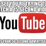 YOUTUBE  | I SEE YOU'RE TRYING TO WATCH A 15 SECOND VIDEO? HERE IS YOUR 30 SECOND ADVERTISEMENT. | image tagged in youtube | made w/ Imgflip meme maker