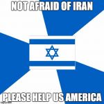 Israelmeme | NOT AFRAID OF IRAN PLEASE HELP US AMERICA | image tagged in israelmeme | made w/ Imgflip meme maker