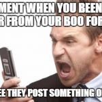 Angry text | THAT MOMENT WHEN YOU BEEN WAITING TO HEAR FROM YOUR BOO FOR HOURS THEN YOU SEE THEY POST SOMETHING ON FACEBOOK | image tagged in angry text,facebook | made w/ Imgflip meme maker