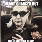 TextFromHillaryCU | THE MOMENT YOU REALIZE YOUR PHONE IS ON AND CHARGED BUT NO ONE CALLING OR TEXTING YOU | image tagged in textfromhillarycu,hillary clinton | made w/ Imgflip meme maker