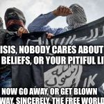 ISIS Extremists | DEAR ISIS, NOBODY CARES ABOUT YOU, YOUR BELIEFS, OR YOUR PITIFUL LIVES... NOW GO AWAY, OR GET BLOWN AWAY. SINCERELY, THE FREE WORLD | image tagged in isis extremists | made w/ Imgflip meme maker