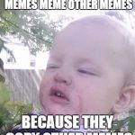 MyFaceWhen | WHEN I SEE COPIES OF MEMES MEME OTHER MEMES BECAUSE THEY COPY OTHER MEMES | image tagged in myfacewhen,memes | made w/ Imgflip meme maker