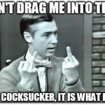 Double bird mr rogers | DON'T DRAG ME INTO THIS YOU COCKSUCKER, IT IS WHAT IT IS | image tagged in double bird mr rogers | made w/ Imgflip meme maker