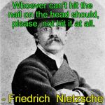 Nietzsche | Whoever can't hit the nail on the head should, please, not hit it at all. - Friedrich  Nietzsche | image tagged in nietzsche,nailed it | made w/ Imgflip meme maker
