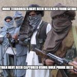 terrorists | MORE TERRORISTS HAVE BEEN RELEASED FROM GITMO THAN HAVE BEEN CAPTURED USING BULK PHONE DATA | image tagged in terrorists | made w/ Imgflip meme maker