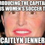 Bruce Jenner | INTRODUCING THE CAPITAN OF THE US WOMEN'S SOCCER TEAM.. CAITLYN JENNER | image tagged in bruce jenner | made w/ Imgflip meme maker