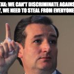 Flat Tax | FLAT TAX: WE CAN'T DISCRIMINATE AGAINST THE WEALTHY, WE NEED TO STEAL FROM EVERYONE EQUALLY. | image tagged in ted cruz,taxes | made w/ Imgflip meme maker