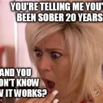 Shocked Blonde | YOU'RE TELLING ME YOU'VE BEEN SOBER 20 YEARS... AND YOU DON'T KNOW HOW IT WORKS? | image tagged in shocked blonde | made w/ Imgflip meme maker