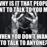 Depression | WHY IS IT THAT PEOPLE WANT TO TALK TO YOU MOST WHEN YOU DON'T WANT TO TALK TO ANYONE? | image tagged in depression | made w/ Imgflip meme maker