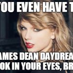 Taylor Swift | DO YOU EVEN HAVE THAT JAMES DEAN DAYDREAM LOOK IN YOUR EYES, BRO? | image tagged in taylor swift | made w/ Imgflip meme maker